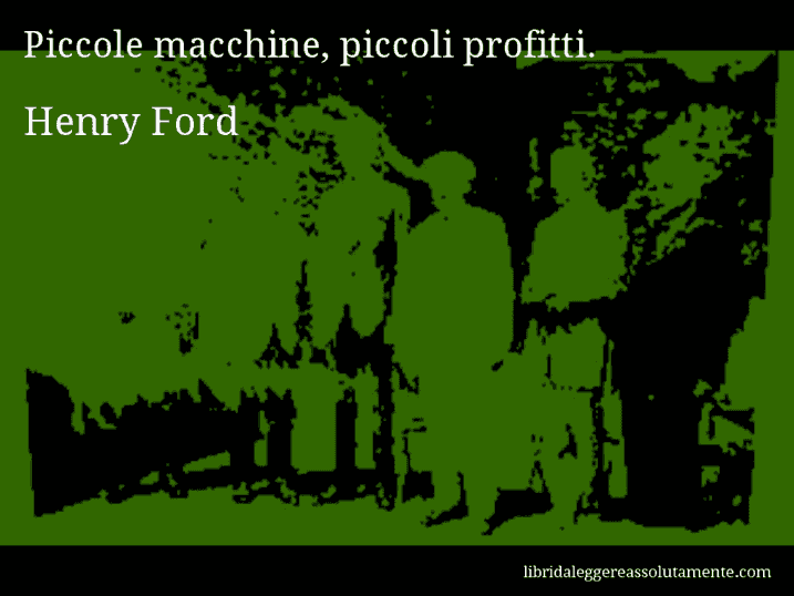 Aforisma di Henry Ford : Piccole macchine, piccoli profitti.