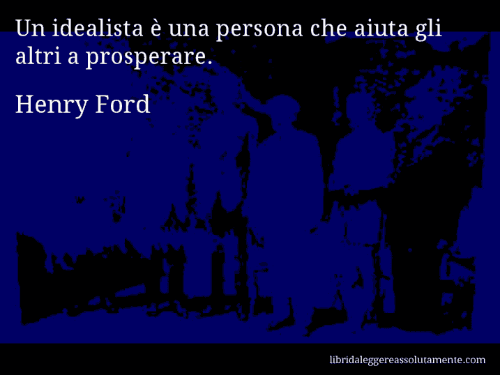 Aforisma di Henry Ford : Un idealista è una persona che aiuta gli altri a prosperare.