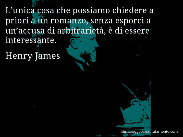 Aforisma di Henry James : L’unica cosa che possiamo chiedere a priori a un romanzo, senza esporci a un’accusa di arbitrarietà, è di essere interessante.