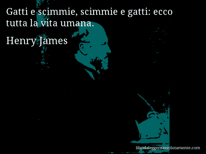 Aforisma di Henry James : Gatti e scimmie, scimmie e gatti: ecco tutta la vita umana.