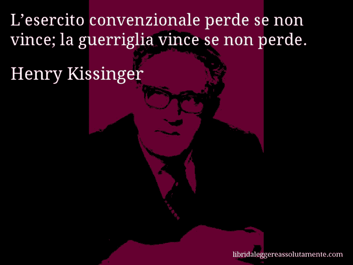 Aforisma di Henry Kissinger : L’esercito convenzionale perde se non vince; la guerriglia vince se non perde.