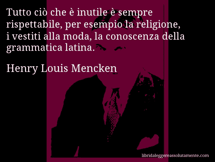 Aforisma di Henry Louis Mencken : Tutto ciò che è inutile è sempre rispettabile, per esempio la religione, i vestiti alla moda, la conoscenza della grammatica latina.