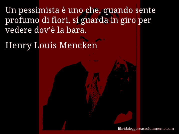 Aforisma di Henry Louis Mencken : Un pessimista è uno che, quando sente profumo di fiori, si guarda in giro per vedere dov’è la bara.