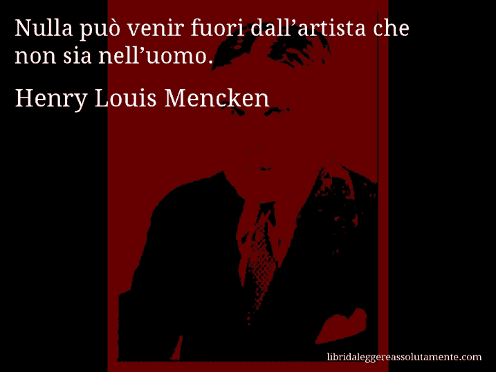 Aforisma di Henry Louis Mencken : Nulla può venir fuori dall’artista che non sia nell’uomo.
