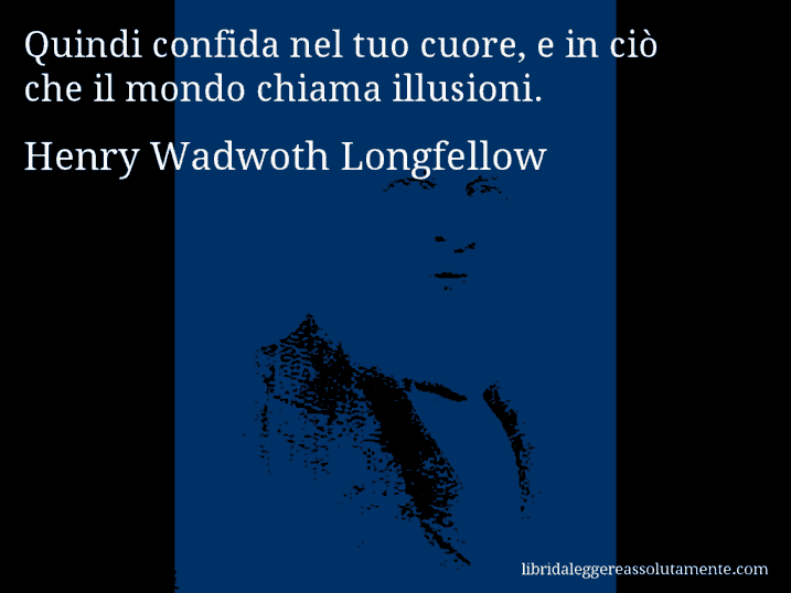 Aforisma di Henry Wadwoth Longfellow : Quindi confida nel tuo cuore, e in ciò che il mondo chiama illusioni. Aforisma di Henry Wadwoth Longfellow : Quindi confida nel tuo cuore, e in ciò che il mondo chiama illusioni.
