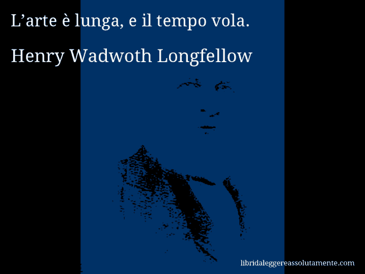 Aforisma di Henry Wadwoth Longfellow : L’arte è lunga, e il tempo vola.
