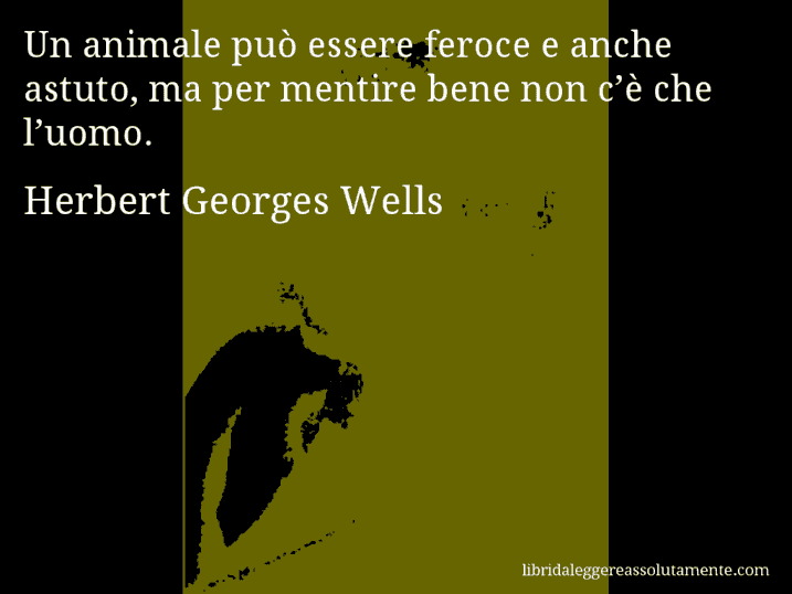 Aforisma di Herbert Georges Wells : Un animale può essere feroce e anche astuto, ma per mentire bene non c’è che l’uomo.