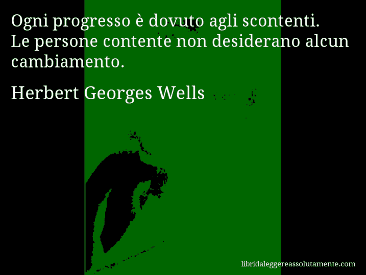 Aforisma di Herbert Georges Wells : Ogni progresso è dovuto agli scontenti. Le persone contente non desiderano alcun cambiamento.
