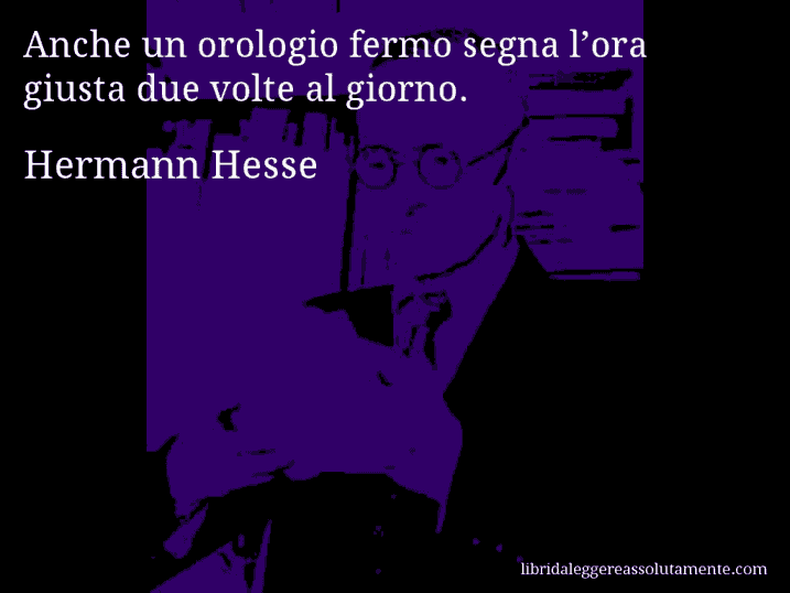 Aforisma di Hermann Hesse : Anche un orologio fermo segna l’ora giusta due volte al giorno.
