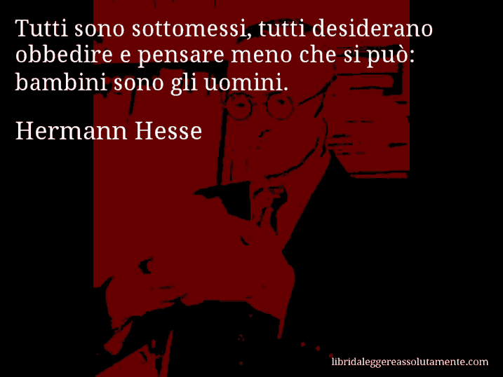 Aforisma di Hermann Hesse : Tutti sono sottomessi, tutti desiderano obbedire e pensare meno che si può: bambini sono gli uomini.