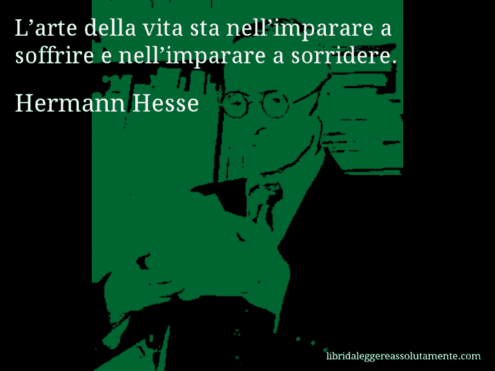 Aforisma di Hermann Hesse : L’arte della vita sta nell’imparare a soffrire e nell’imparare a sorridere.