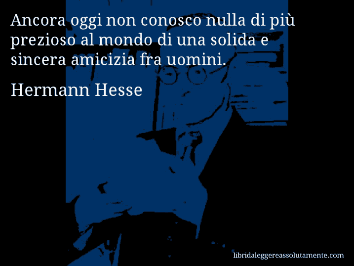 Aforisma di Hermann Hesse : Ancora oggi non conosco nulla di più prezioso al mondo di una solida e sincera amicizia fra uomini.