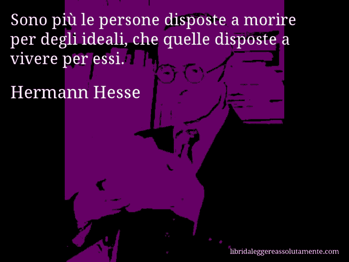 Aforisma di Hermann Hesse : Sono più le persone disposte a morire per degli ideali, che quelle disposte a vivere per essi.