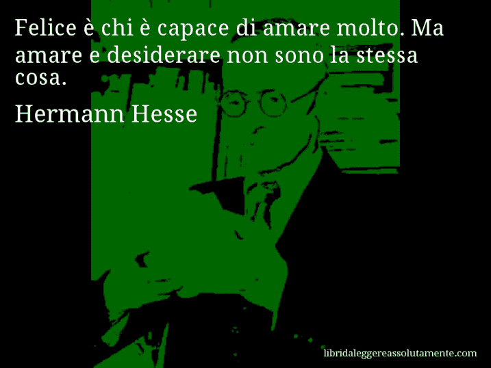 Aforisma di Hermann Hesse : Felice è chi è capace di amare molto. Ma amare e desiderare non sono la stessa cosa.
