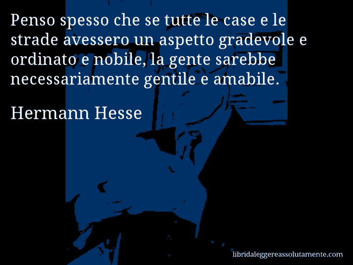 Aforisma di Hermann Hesse : Penso spesso che se tutte le case e le strade avessero un aspetto gradevole e ordinato e nobile, la gente sarebbe necessariamente gentile e amabile.
