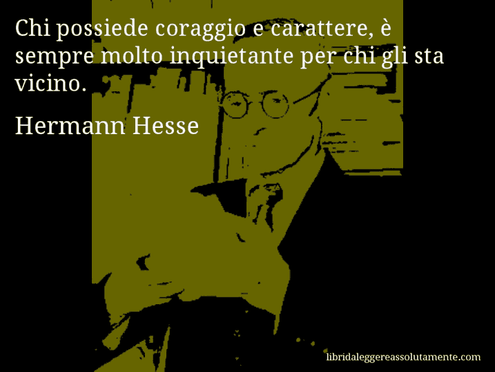 Aforisma di Hermann Hesse : Chi possiede coraggio e carattere, è sempre molto inquietante per chi gli sta vicino.