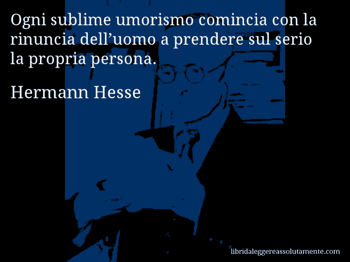 Aforisma di Hermann Hesse : Ogni sublime umorismo comincia con la rinuncia dell’uomo a prendere sul serio la propria persona.