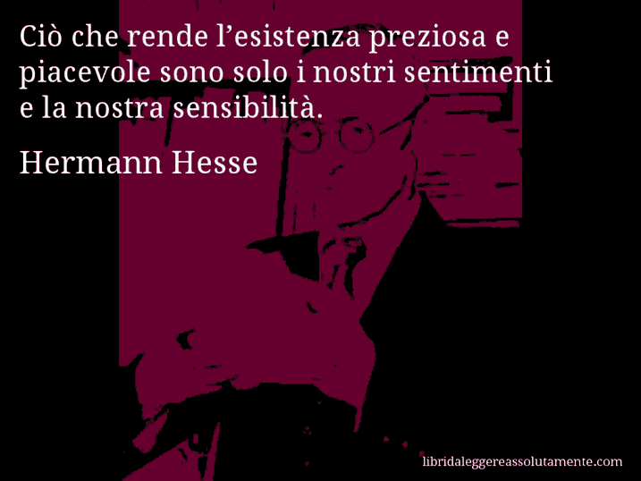 Aforisma di Hermann Hesse : Ciò che rende l’esistenza preziosa e piacevole sono solo i nostri sentimenti e la nostra sensibilità.