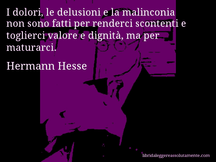 Aforisma di Hermann Hesse : I dolori, le delusioni e la malinconia non sono fatti per renderci scontenti e toglierci valore e dignità, ma per maturarci.