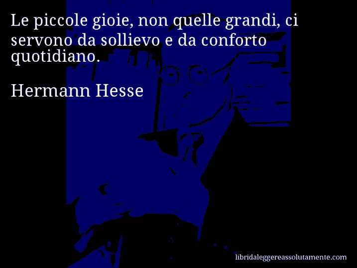 Aforisma di Hermann Hesse : Le piccole gioie, non quelle grandi, ci servono da sollievo e da conforto quotidiano.