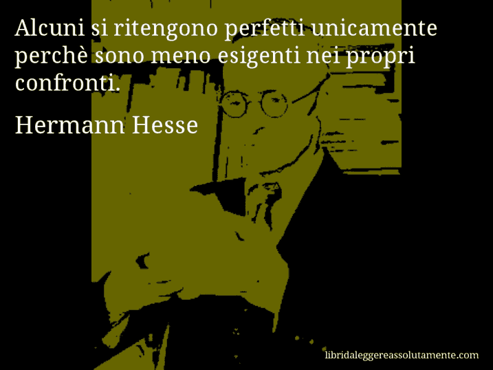 Aforisma di Hermann Hesse : Alcuni si ritengono perfetti unicamente perchè sono meno esigenti nei propri confronti.