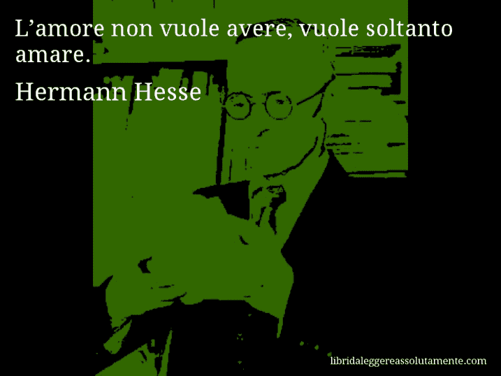 Aforisma di Hermann Hesse : L’amore non vuole avere, vuole soltanto amare.