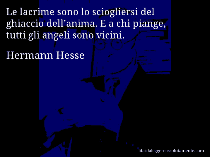 Aforisma di Hermann Hesse : Le lacrime sono lo sciogliersi del ghiaccio dell’anima. E a chi piange, tutti gli angeli sono vicini.