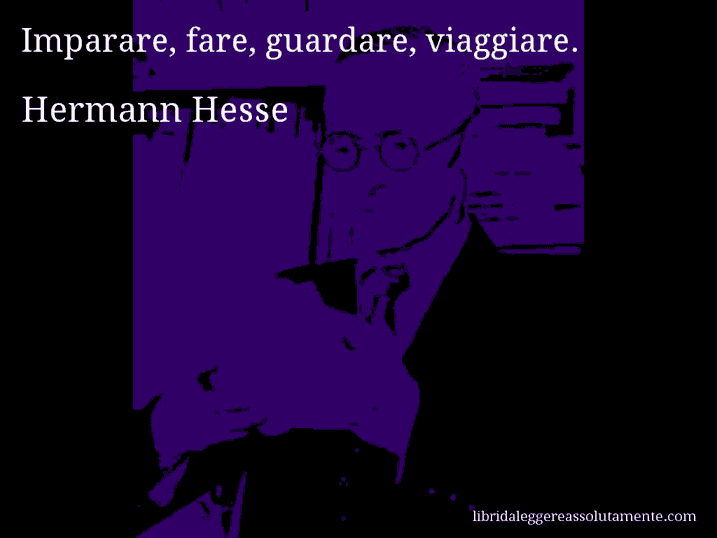 Aforisma di Hermann Hesse : Imparare, fare, guardare, viaggiare.