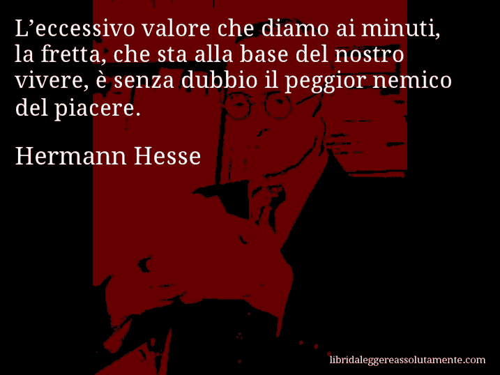 Aforisma di Hermann Hesse : L’eccessivo valore che diamo ai minuti, la fretta, che sta alla base del nostro vivere, è senza dubbio il peggior nemico del piacere.