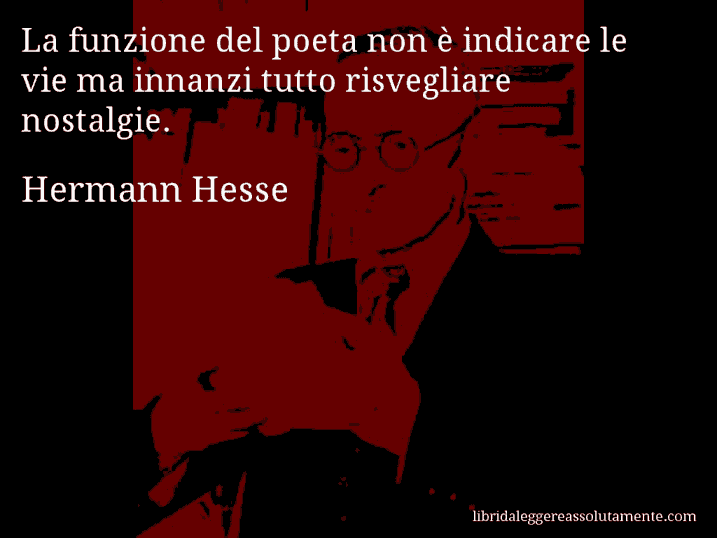 Aforisma di Hermann Hesse : La funzione del poeta non è indicare le vie ma innanzi tutto risvegliare nostalgie.