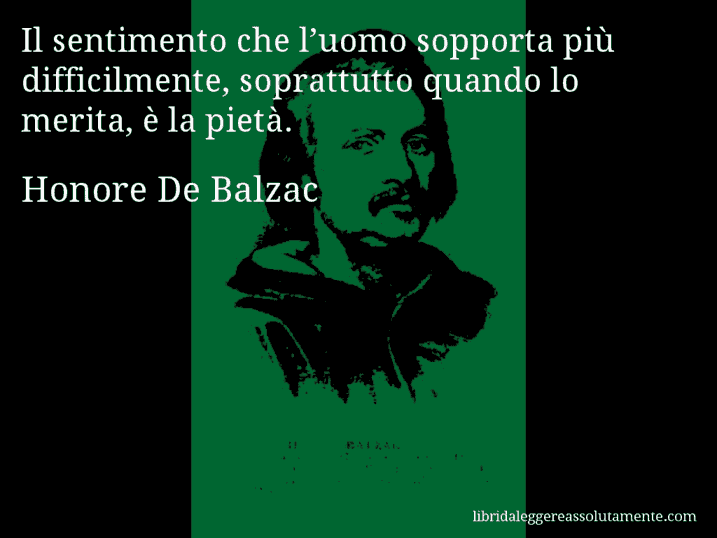 Aforisma di Honore De Balzac : Il sentimento che l’uomo sopporta più difficilmente, soprattutto quando lo merita, è la pietà.