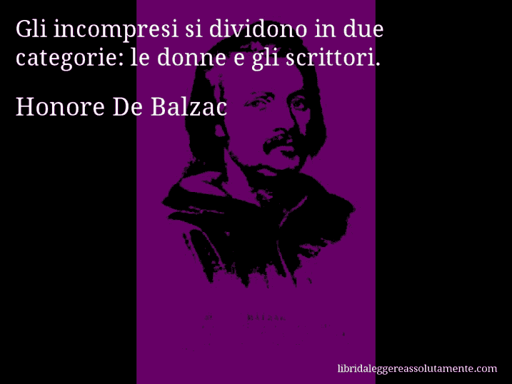 Aforisma di Honore De Balzac : Gli incompresi si dividono in due categorie: le donne e gli scrittori.