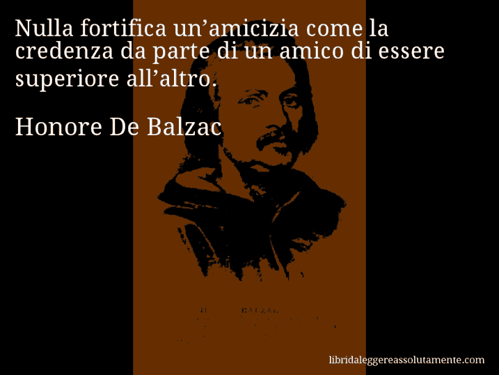 Aforisma di Honore De Balzac : Nulla fortifica un’amicizia come la credenza da parte di un amico di essere superiore all’altro.
