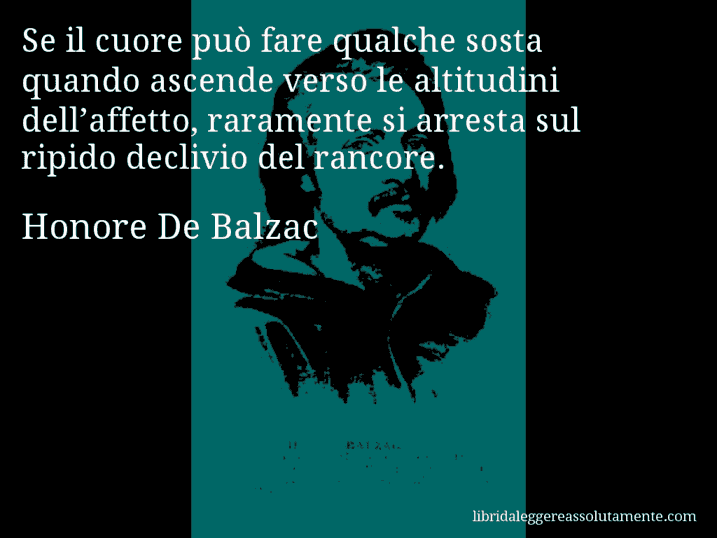 Aforisma di Honore De Balzac : Se il cuore può fare qualche sosta quando ascende verso le altitudini dell’affetto, raramente si arresta sul ripido declivio del rancore.