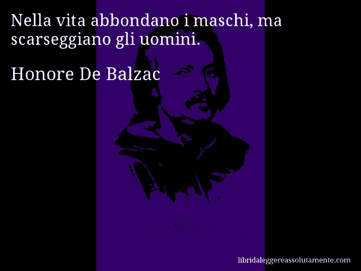 Aforisma di Honore De Balzac : Nella vita abbondano i maschi, ma scarseggiano gli uomini.