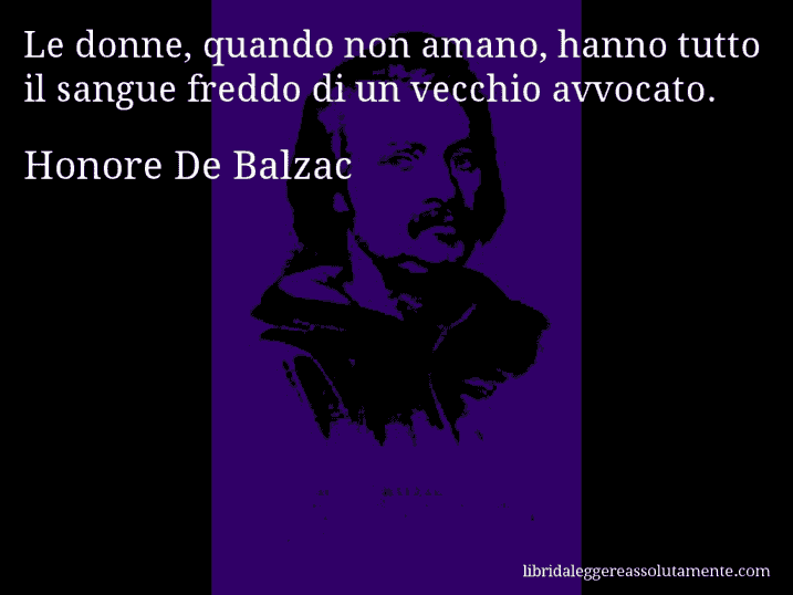 Aforisma di Honore De Balzac : Le donne, quando non amano, hanno tutto il sangue freddo di un vecchio avvocato.