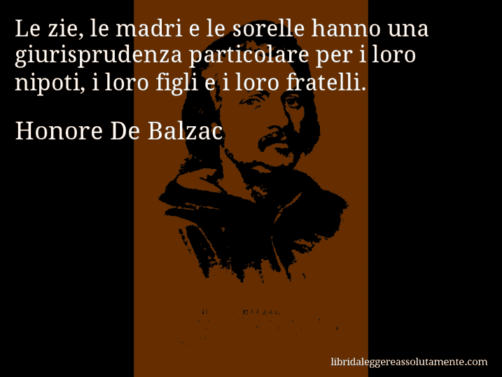 Aforisma di Honore De Balzac : Le zie, le madri e le sorelle hanno una giurisprudenza particolare per i loro nipoti, i loro figli e i loro fratelli.