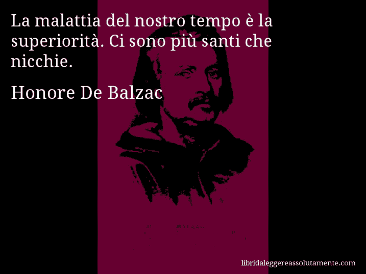 Aforisma di Honore De Balzac : La malattia del nostro tempo è la superiorità. Ci sono più santi che nicchie.