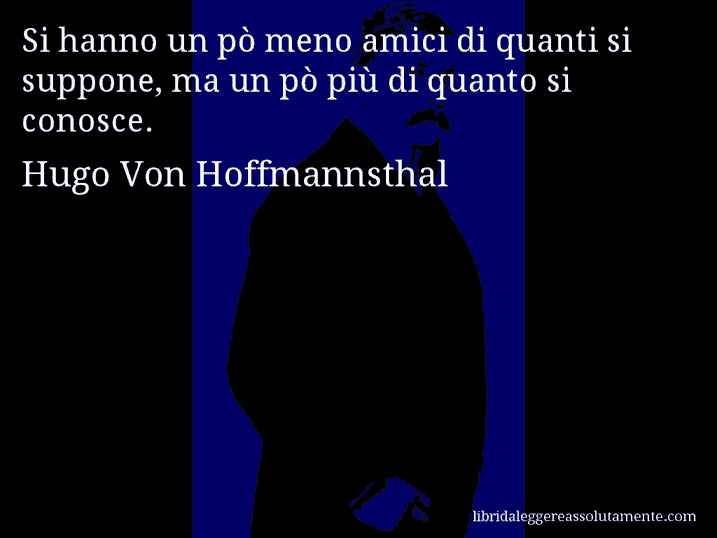 Aforisma di Hugo Von Hoffmannsthal : Si hanno un pò meno amici di quanti si suppone, ma un pò più di quanto si conosce.