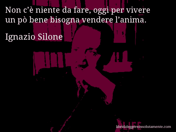 Aforisma di Ignazio Silone : Non c’è niente da fare, oggi per vivere un pò bene bisogna vendere l’anima.