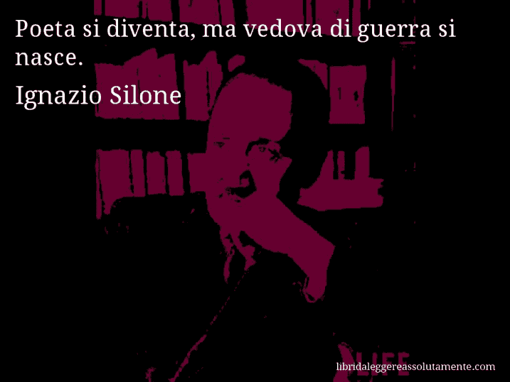 Aforisma di Ignazio Silone : Poeta si diventa, ma vedova di guerra si nasce.