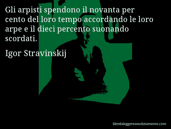 Aforisma di Igor Stravinskij : Gli arpisti spendono il novanta per cento del loro tempo accordando le loro arpe e il dieci percento suonando scordati.