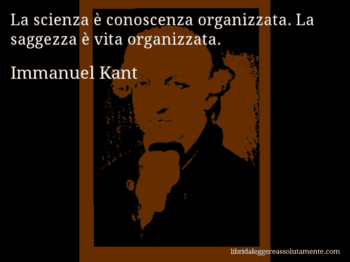 Aforisma di Immanuel Kant : La scienza è conoscenza organizzata. La saggezza è vita organizzata.