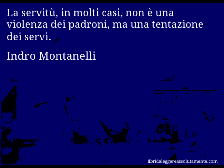 Aforisma di Indro Montanelli : La servitù, in molti casi, non è una violenza dei padroni, ma una tentazione dei servi.