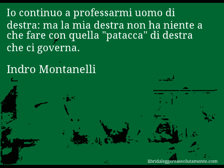 Aforisma di Indro Montanelli : Io continuo a professarmi uomo di destra: ma la mia destra non ha niente a che fare con quella 