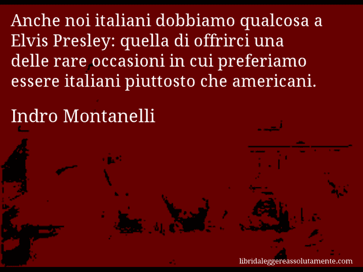 Aforisma di Indro Montanelli : Anche noi italiani dobbiamo qualcosa a Elvis Presley: quella di offrirci una delle rare occasioni in cui preferiamo essere italiani piuttosto che americani.