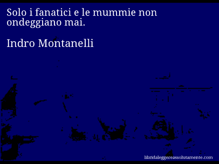 Aforisma di Indro Montanelli : Solo i fanatici e le mummie non ondeggiano mai.