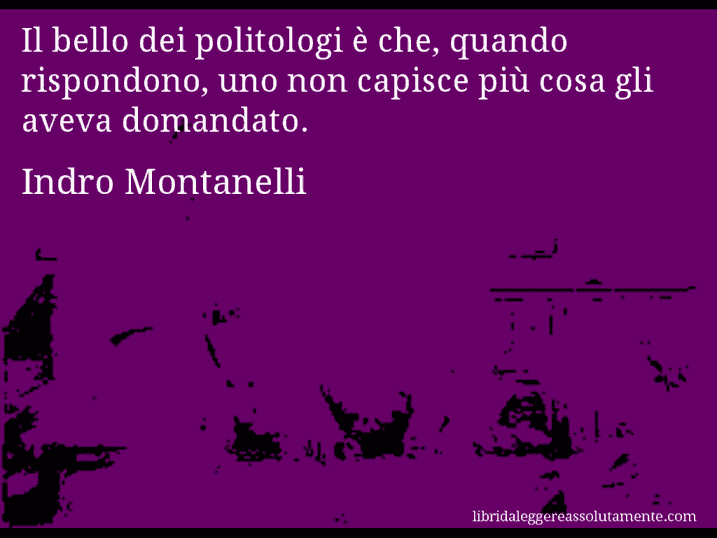 Aforisma di Indro Montanelli : Il bello dei politologi è che, quando rispondono, uno non capisce più cosa gli aveva domandato.