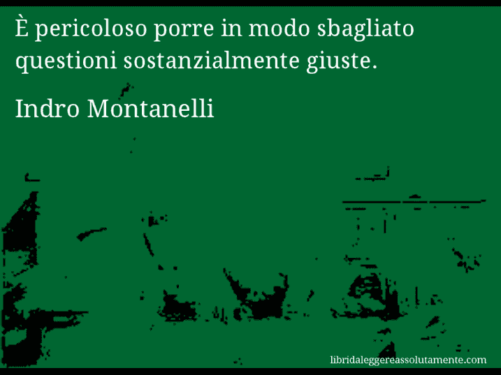 Aforisma di Indro Montanelli : È pericoloso porre in modo sbagliato questioni sostanzialmente giuste.