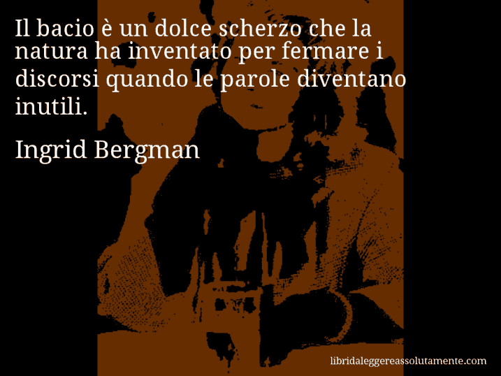 Aforisma di Ingrid Bergman : Il bacio è un dolce scherzo che la natura ha inventato per fermare i discorsi quando le parole diventano inutili.